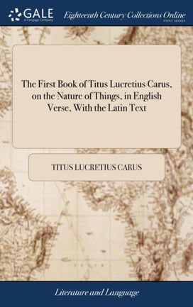 First Book of Titus Lucretius Carus, on the Nature of Things, in English Verse, with the Latin Text First Book of Titus Lucretius Carus, on the Nature of Things, in English Verse, with the Latin Text