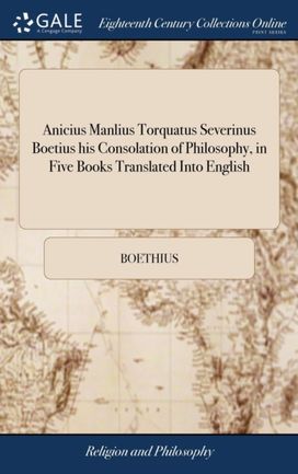 Anicius Manlius Torquatus Severinus Boetius His Consolation of Philosophy, in Five Books Translated Into English Anicius Manlius Torquatus Severinus Boetius His Consolation of Philosophy, in Five Books Translated Into English