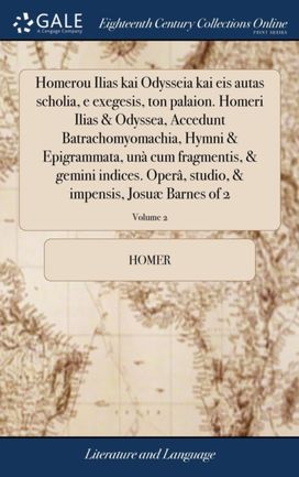 Homerou Ilias Kai Odysseia Kai Eis Autas Scholia, E Exegesis, Ton Palaion. Homeri Ilias & Odyssea, Accedunt Batrachomyomachia, Hymni & Epigrammata, Una Cum Fragmentis, & Gemini Indices. Opera, Studio, & Impensis, Josuae Barnes of 2; Volume 2