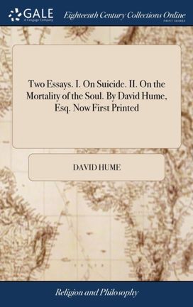 Two Essays. I. on Suicide. Ii. on the Mortality of the Soul. by David Hume, Esq. Now First Printed Two Essays. I. on Suicide. Ii. on the Mortality of the Soul. by David Hume, Esq. Now First Printed