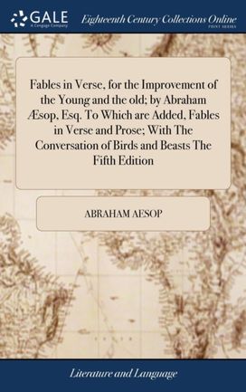 Fables in Verse, for the Improvement of the Young and the Old; by Abraham Aesop, Esq. to Which are Added, Fables in Verse and Prose; with the Conversation of Birds and Beasts the Fifth Edition Fables in Verse, for the Improvement of the Young and the Old; by Abraham Aesop, Esq. to Which are Added, Fables in Verse and Prose; with the Conversation of Birds and Beasts the Fifth Edition