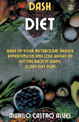 Dash Diet - Wake up Your Metabolism, Reduce Hypertension and Lose Weight by Getting Back in Shape. 21 Day Diet Plan. Dash Diet - Wake up Your Metabolism, Reduce Hypertension and Lose Weight by Getting Back in Shape. 21 Day Diet Plan.