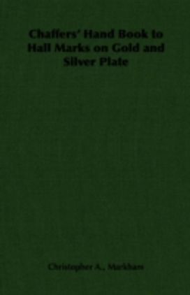 Chaffers' Hand Book to Hall Marks on Gold and Silver Plate Chaffers' Hand Book to Hall Marks on Gold and Silver Plate
