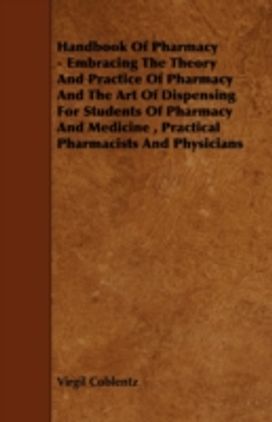 Handbook of Pharmacy - Embracing the Theory and Practice of Pharmacy and the Art of Dispensing for Students of Pharmacy and Medicine, Practical Pharmacists and Physicians