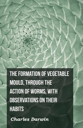 Formation of Vegetable Mould, Through the Action of Worms, with Observations on Their Habits Formation of Vegetable Mould, Through the Action of Worms, with Observations on Their Habits