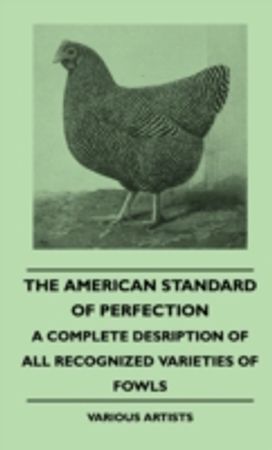 American Standard of Perfection - a Complete Desription of All Recognized Varieties of Fowls American Standard of Perfection - a Complete Desription of All Recognized Varieties of Fowls