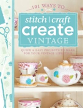 101 Ways to Stitch, Craft, Create Vintage