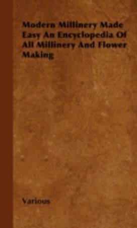 Modern Millinery Made Easy An Encyclopedia Of All Millinery And Flower Making