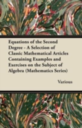 Equations of the Second Degree - A Selection of Classic Mathematical Articles Containing Examples and Exercises on the Subject of Algebra (Mathematics Series) Equations of the Second Degree - A Selection of Classic Mathematical Articles Containing Examples and Exercises on the Subject of Algebra (Mathematics Series)