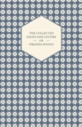 Collected Essays and Letters of Virginia Woolf - Including a Short Biography of the Author Collected Essays and Letters of Virginia Woolf - Including a Short Biography of the Author
