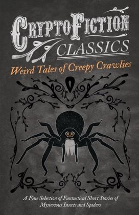 Weird Tales of Creepy Crawlies - A Fine Selection of Fantastical Short Stories of Mysterious Insects and Spiders (Cryptofiction Classics) Weird Tales of Creepy Crawlies - A Fine Selection of Fantastical Short Stories of Mysterious Insects and Spiders (Cryptofiction Classics)