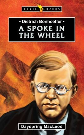 Dietrich Bonhoeffer: A Spoke in the Wheel Dietrich Bonhoeffer: A Spoke in the Wheel