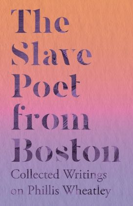 Slave Poet from Boston - Collected Writings on Phillis Wheatley