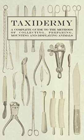 Taxidermy - a Complete Guide to the Methods of Collecting, Preparing, Mounting and Displaying Animals Taxidermy - a Complete Guide to the Methods of Collecting, Preparing, Mounting and Displaying Animals