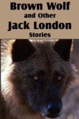 Brown Wolf and Other Jack London Stories Brown Wolf and Other Jack London Stories