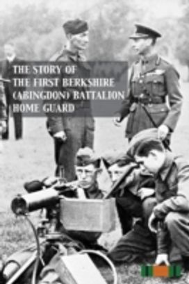 Story of the First Berkshire (Abingdon) Battalion Home Guard Story of the First Berkshire (Abingdon) Battalion Home Guard