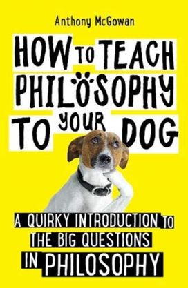 How to Teach Philosophy to Your Dog How to Teach Philosophy to Your Dog