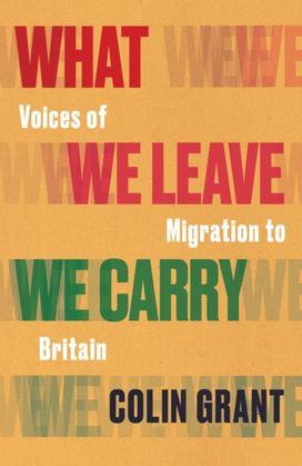 What We Leave We Carry: Voices of Migration to Britain What We Leave We Carry: Voices of Migration to Britain