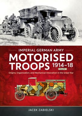 Imperial German Army Motorised Troops 1914-18 Volume 1 Imperial German Army Motorised Troops 1914-18 Volume 1