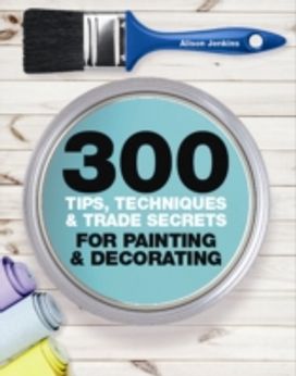 300 Tips, Techniques, and Trade Secrets for Painting and Decorating 300 Tips, Techniques, and Trade Secrets for Painting and Decorating