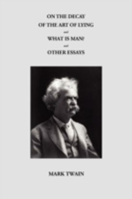 On the Decay of the Art of Lying and What is Man? and Other Essays On the Decay of the Art of Lying and What is Man? and Other Essays
