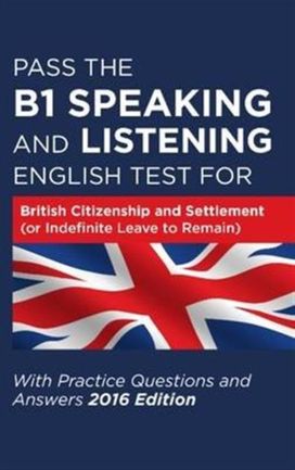 Pass the B1 Speaking and Listening English Test for British Citizenship and Settlement (Or Indefinite Leave to Remain) with Practice Questions and Answers Pass the B1 Speaking and Listening English Test for British Citizenship and Settlement (Or Indefinite Leave to Remain) with Practice Questions and Answers