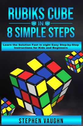 Rubiks Cube in 8 Simple Steps - Learn the Solution Fast in Eight Easy Step-by-Step Instructions for Kids and Beginners Rubiks Cube in 8 Simple Steps - Learn the Solution Fast in Eight Easy Step-by-Step Instructions for Kids and Beginners