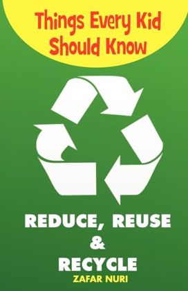 Things Every Kid should Know-Reduce, Reuse & Recycle