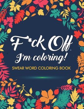 F*ck Off, I'm Coloring! Swear Word Coloring Book F*ck Off, I'm Coloring! Swear Word Coloring Book