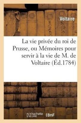 Vie Priv?e Du Roi de Prusse, Ou M?moires Pour Servir ? La Vie de M. de Voltaire