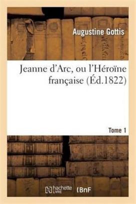 Jeanne D'arc, Ou L'heroine Francaise. Tome 1 Jeanne D'arc, Ou L'heroine Francaise. Tome 1