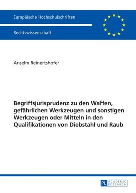 Begriffsjurisprudenz Zu Den Waffen, Gefaehrlichen Werkzeugen Und Sonstigen Werkzeugen Oder Mitteln in Den Qualifikationen Von Diebstahl Und Raub Begriffsjurisprudenz Zu Den Waffen, Gefaehrlichen Werkzeugen Und Sonstigen Werkzeugen Oder Mitteln in Den Qualifikationen Von Diebstahl Und Raub