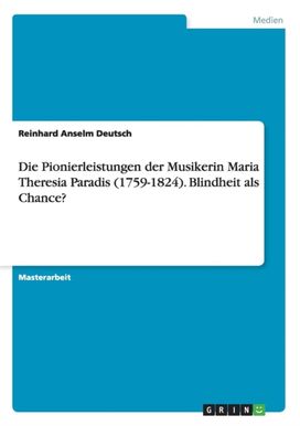 Die Pionierleistungen Der Musikerin Maria Theresia Paradis (1759-1824). Blindheit Als Chance? Die Pionierleistungen Der Musikerin Maria Theresia Paradis (1759-1824). Blindheit Als Chance?