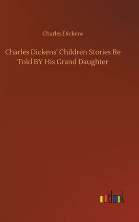 Charles Dickens' Children Stories Re Told by His Grand Daughter Charles Dickens' Children Stories Re Told by His Grand Daughter