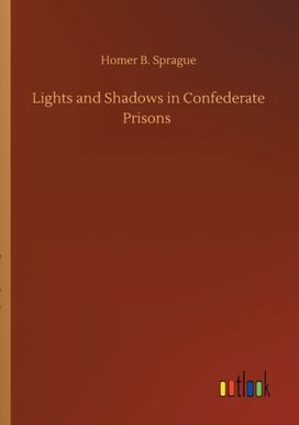 Lights and Shadows in Confederate Prisons Lights and Shadows in Confederate Prisons