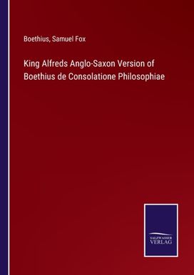 King Alfreds Anglo-Saxon Version of Boethius De Consolatione Philosophiae King Alfreds Anglo-Saxon Version of Boethius De Consolatione Philosophiae