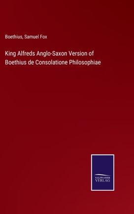 King Alfreds Anglo-Saxon Version of Boethius De Consolatione Philosophiae King Alfreds Anglo-Saxon Version of Boethius De Consolatione Philosophiae