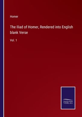 Iliad of Homer, Rendered Into English Blank Verse Iliad of Homer, Rendered Into English Blank Verse