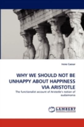 Why We should Not be Unhappy About Happiness via Aristotle Why We should Not be Unhappy About Happiness via Aristotle