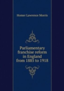 Parliamentary Franchise Reform in England from 1885 to 1918