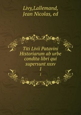 Titi Livii Patavini Historiarum Ab Urbe Condita Libri Qui Supersunt Xxxv Titi Livii Patavini Historiarum Ab Urbe Condita Libri Qui Supersunt Xxxv