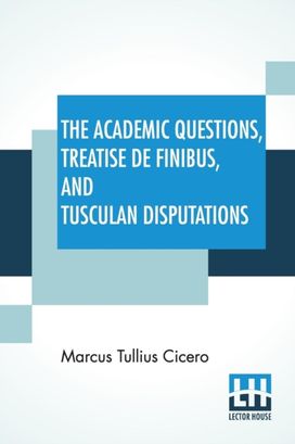 Academic Questions, Treatise De Finibus, and Tusculan Disputations Academic Questions, Treatise De Finibus, and Tusculan Disputations