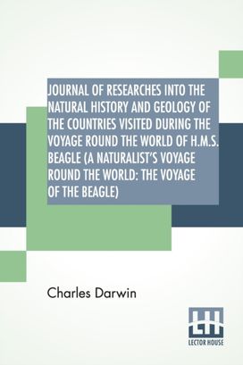Journal of Researches Into the Natural History and Geology of the Countries Visited During the Voyage Round the World of h.m.s. Beagle (a Naturalist's Voyage Round the World
