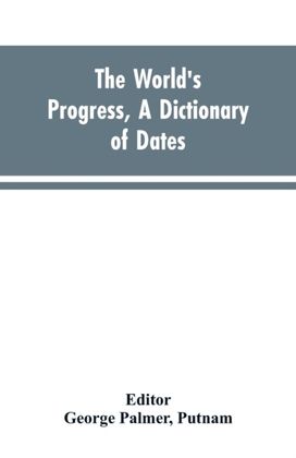 World's Progress, a Dictionary of Dates, Being a Chronological and Alphabetical Record of All Essential Facts in the Progress of Society, from the Creation of the World to the Present Time, with a Chart World's Progress, a Dictionary of Dates, Being a Chronological and Alphabetical Record of All Essential Facts in the Progress of Society, from the Creation of the World to the Present Time, with a Chart