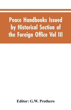 Peace Handbooks Issued by Historical Section of the Foreign Office Vol Iii.