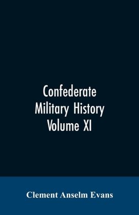 Confederate Military History; a Library of Confederate States History, Written by Distinguished Men of the South Volume Xi Confederate Military History; a Library of Confederate States History, Written by Distinguished Men of the South Volume Xi