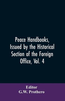 Peace Handbooks, Issued by the Historical Section of the Foreign Office, Vol. 4 Peace Handbooks, Issued by the Historical Section of the Foreign Office, Vol. 4
