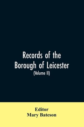 Records of the Borough of Leicester; Being a Series of Extracts from the Archives of the Corporation of Leicester 1327- 1509 (Volume Ii) Records of the Borough of Leicester; Being a Series of Extracts from the Archives of the Corporation of Leicester 1327- 1509 (Volume Ii)