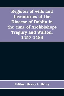 Register of Wills and Inventories of the Diocese of Dublin in the Time of Archbishops Tregury and Walton, 1457-1483