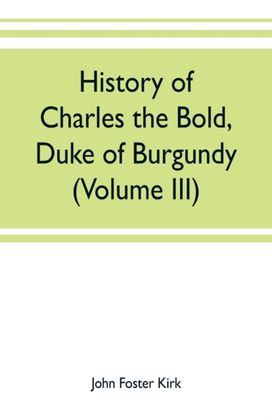 History of Charles the Bold, Duke of Burgundy (Volume Iii)